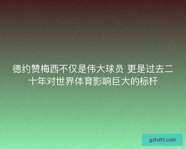 德约赞梅西不仅是伟大球员 更是过去二十年对世界体育影响巨大的标杆