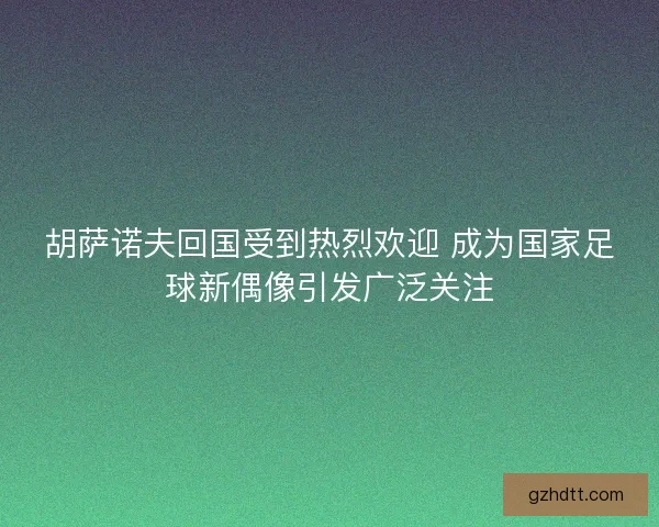 胡萨诺夫回国受到热烈欢迎 成为国家足球新偶像引发广泛关注 胡萨诺夫回国受到热烈欢迎 成为国家足球新偶像引发广泛关注