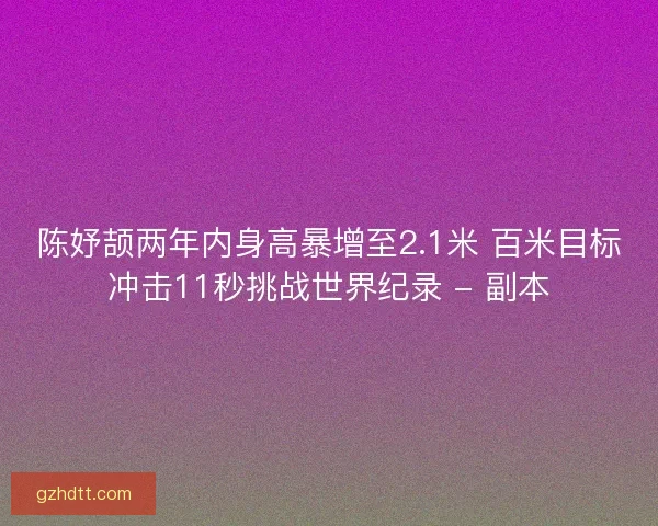 陈妤颉两年内身高暴增至2.1米 百米目标冲击11秒挑战世界纪录 - 副本