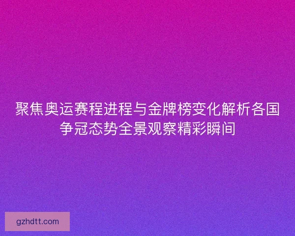 聚焦奥运赛程进程与金牌榜变化解析各国争冠态势全景观察精彩瞬间