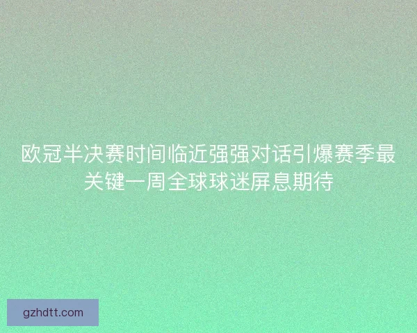 欧冠半决赛时间临近强强对话引爆赛季最关键一周全球球迷屏息期待 欧冠半决赛时间临近强强对话引爆赛季最关键一周全球球迷屏息期待