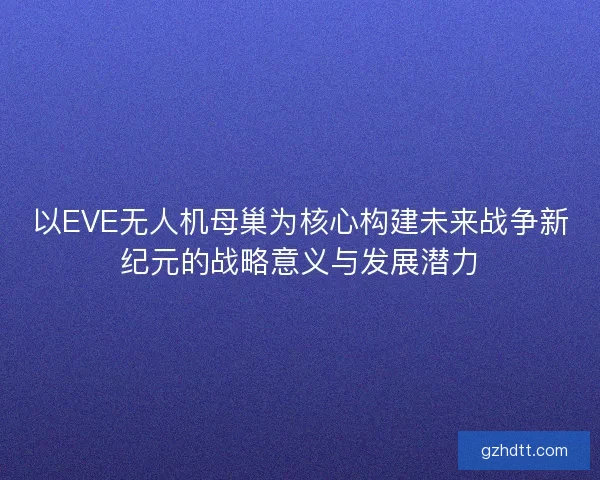 以EVE无人机母巢为核心构建未来战争新纪元的战略意义与发展潜力