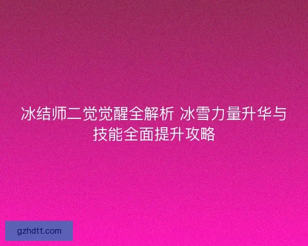 冰结师二觉觉醒全解析 冰雪力量升华与技能全面提升攻略 冰结师二觉觉醒全解析 冰雪力量升华与技能全面提升攻略