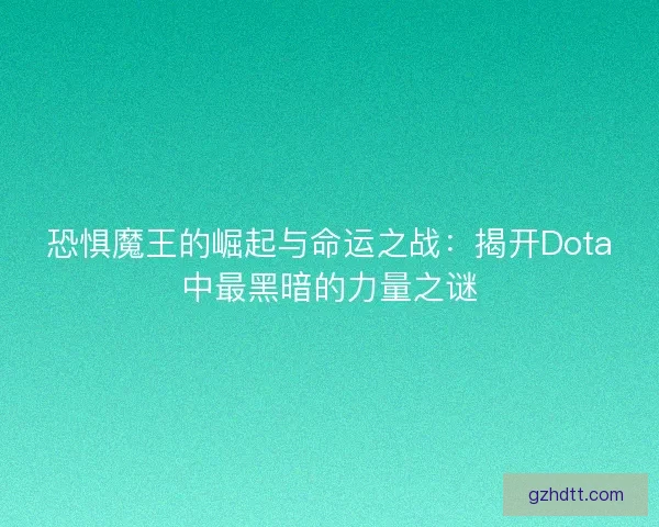 恐惧魔王的崛起与命运之战：揭开Dota中最黑暗的力量之谜