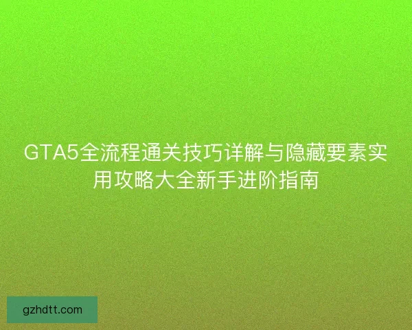 GTA5全流程通关技巧详解与隐藏要素实用攻略大全新手进阶指南