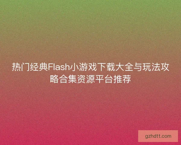 热门经典Flash小游戏下载大全与玩法攻略合集资源平台推荐