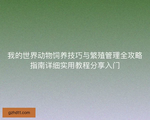 我的世界动物饲养技巧与繁殖管理全攻略指南详细实用教程分享入门