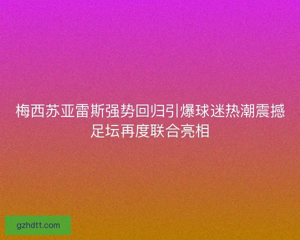 梅西苏亚雷斯强势回归引爆球迷热潮震撼足坛再度联合亮相 梅西苏亚雷斯强势回归引爆球迷热潮震撼足坛再度联合亮相