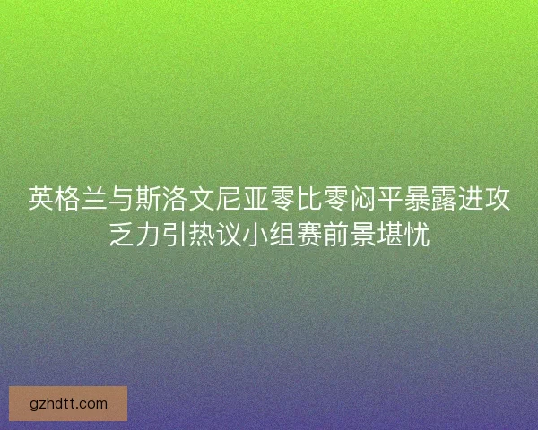 英格兰与斯洛文尼亚零比零闷平暴露进攻乏力引热议小组赛前景堪忧