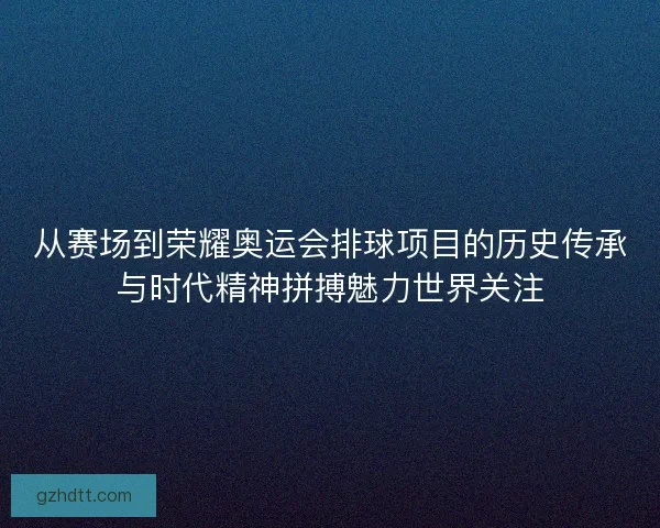 从赛场到荣耀奥运会排球项目的历史传承与时代精神拼搏魅力世界关注 从赛场到荣耀奥运会排球项目的历史传承与时代精神拼搏魅力世界关注