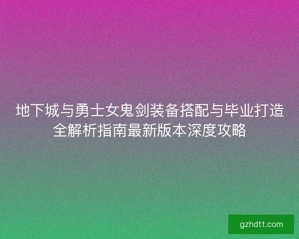 地下城与勇士女鬼剑装备搭配与毕业打造全解析指南最新版本深度攻略