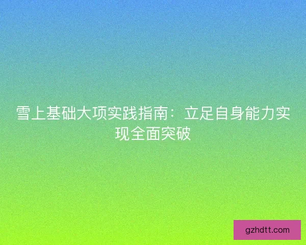 雪上基础大项实践指南:立足自身能力实现全面突破 雪上基础大项实践指南:立足自身能力实现全面突破