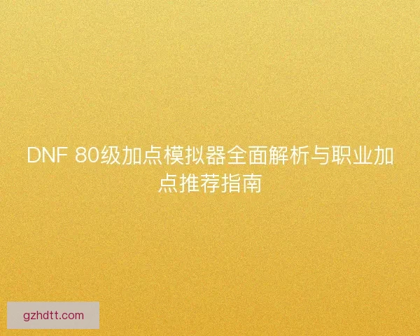 DNF 80级加点模拟器全面解析与职业加点推荐指南 DNF 80级加点模拟器全面解析与职业加点推荐指南