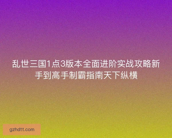 乱世三国1点3版本全面进阶实战攻略新手到高手制霸指南天下纵横 乱世三国1点3版本全面进阶实战攻略新手到高手制霸指南天下纵横