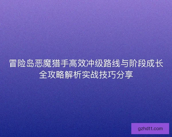 冒险岛恶魔猎手高效冲级路线与阶段成长全攻略解析实战技巧分享