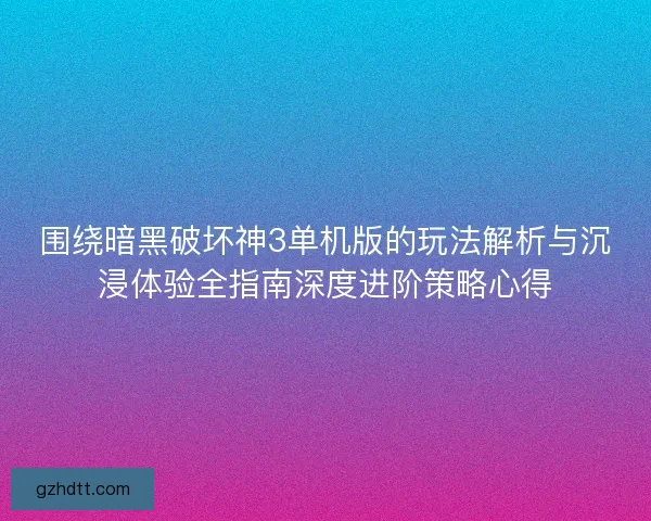 围绕暗黑破坏神3单机版的玩法解析与沉浸体验全指南深度进阶策略心得