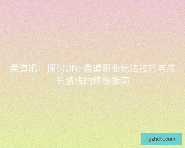 柔道吧：探讨DNF柔道职业玩法技巧与成长路线的终极指南