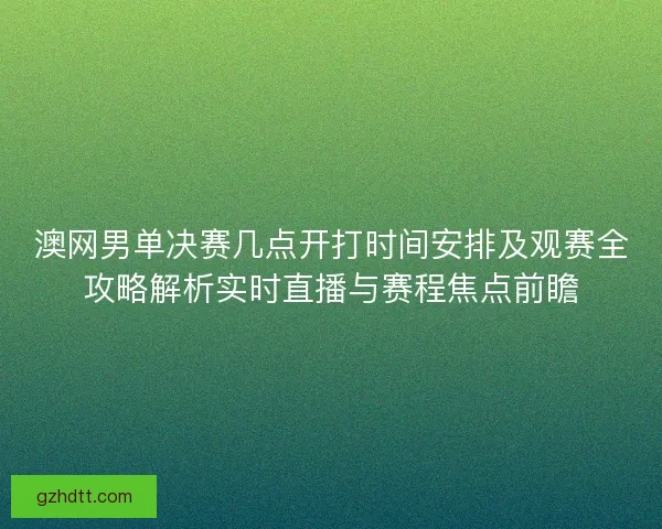 澳网男单决赛几点开打时间安排及观赛全攻略解析实时直播与赛程焦点前瞻