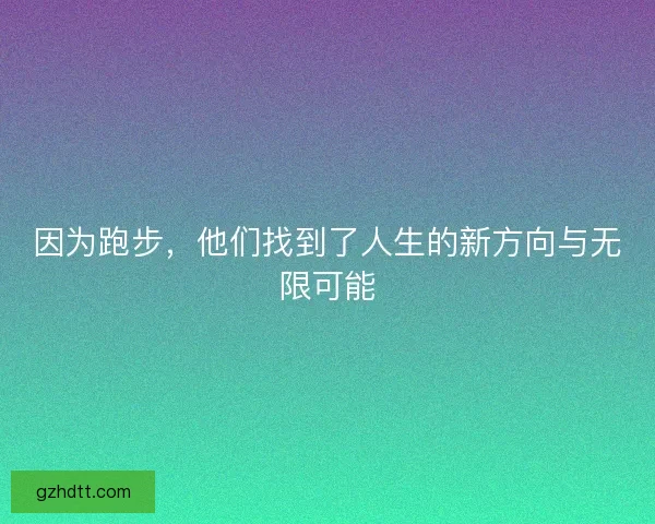 因为跑步，他们找到了人生的新方向与无限可能