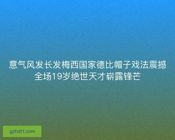 意气风发长发梅西国家德比帽子戏法震撼全场19岁绝世天才崭露锋芒
