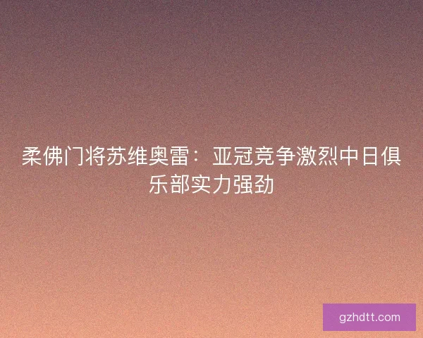柔佛门将苏维奥雷：亚冠竞争激烈中日俱乐部实力强劲