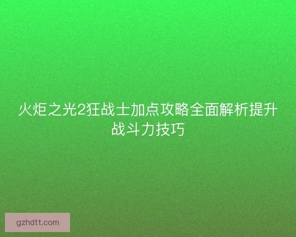 火炬之光2狂战士加点攻略全面解析提升战斗力技巧