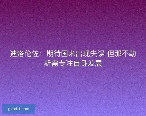 迪洛伦佐：期待国米出现失误 但那不勒斯需专注自身发展