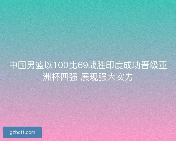 中国男篮以100比69战胜印度成功晋级亚洲杯四强 展现强大实力 中国男篮以100比69战胜印度成功晋级亚洲杯四强 展现强大实力