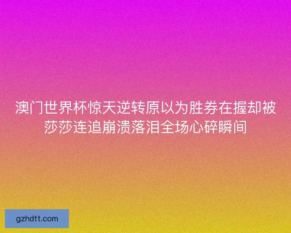 澳门世界杯惊天逆转原以为胜券在握却被莎莎连追崩溃落泪全场心碎瞬间
