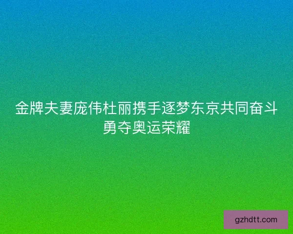 金牌夫妻庞伟杜丽携手逐梦东京共同奋斗勇夺奥运荣耀 金牌夫妻庞伟杜丽携手逐梦东京共同奋斗勇夺奥运荣耀