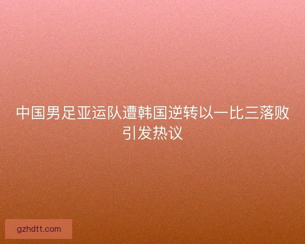中国男足亚运队遭韩国逆转以一比三落败引发热议