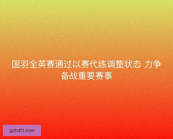 国羽全英赛通过以赛代练调整状态 力争备战重要赛事