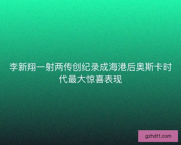 李新翔一射两传创纪录成海港后奥斯卡时代最大惊喜表现