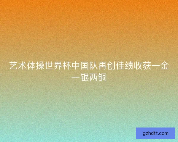艺术体操世界杯中国队再创佳绩收获一金一银两铜
