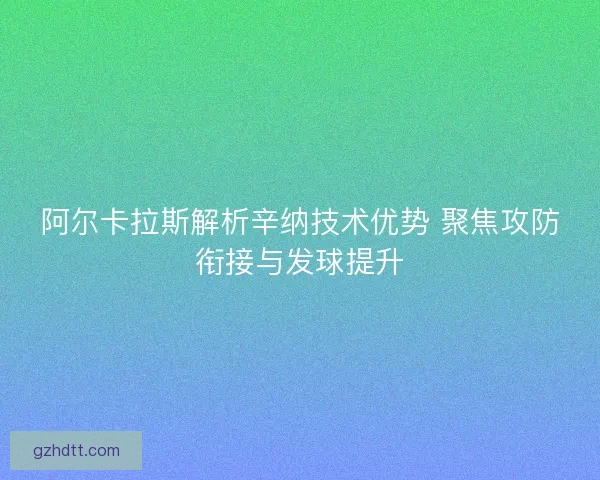 阿尔卡拉斯解析辛纳技术优势 聚焦攻防衔接与发球提升