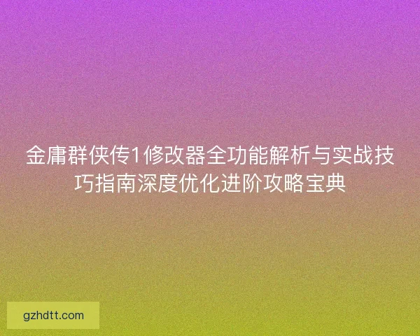 金庸群侠传1修改器全功能解析与实战技巧指南深度优化进阶攻略宝典
