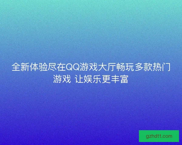 全新体验尽在QQ游戏大厅畅玩多款热门游戏 让娱乐更丰富 全新体验尽在QQ游戏大厅畅玩多款热门游戏 让娱乐更丰富
