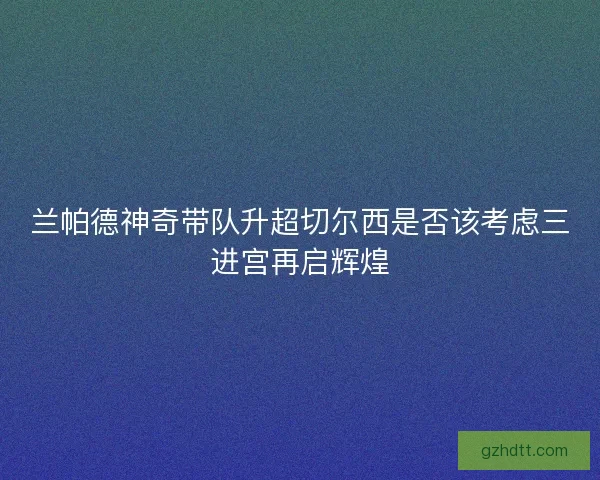 兰帕德神奇带队升超切尔西是否该考虑三进宫再启辉煌