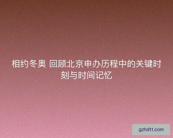 相约冬奥 回顾北京申办历程中的关键时刻与时间记忆 相约冬奥 回顾北京申办历程中的关键时刻与时间记忆
